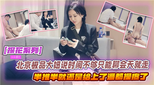 北京极品大妞借口时间紧只能聊会天，半推半就还是被操得欲仙欲死！